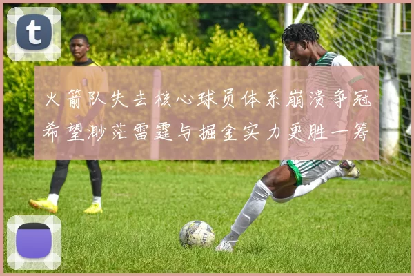 火箭队失去核心球员体系崩溃争冠希望渺茫雷霆与掘金实力更胜一筹