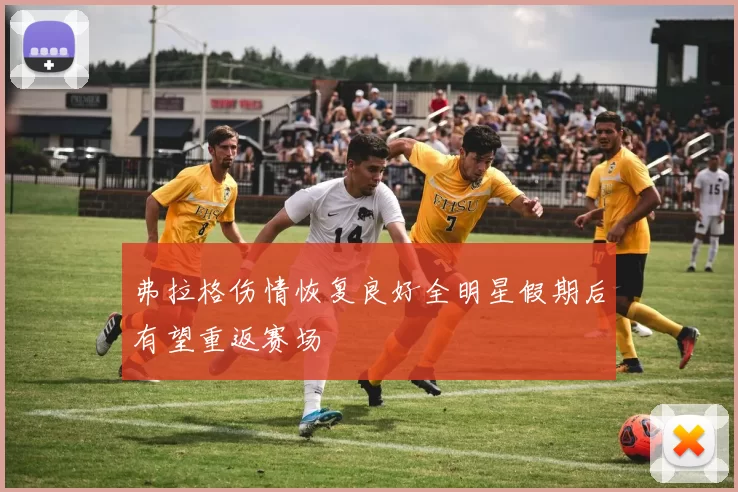 弗拉格伤情恢复良好全明星假期后有望重返赛场
