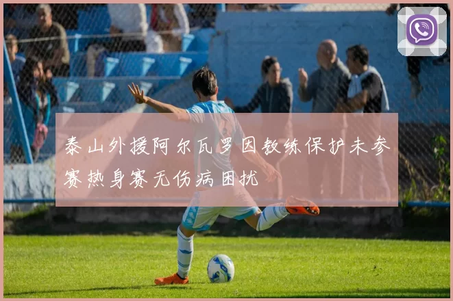 泰山外援阿尔瓦罗因教练保护未参赛热身赛无伤病困扰