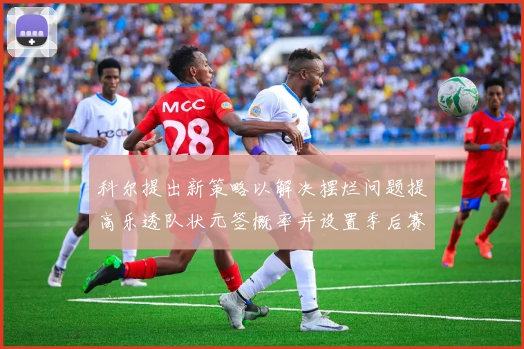 科尔提出新策略以解决摆烂问题提高乐透队状元签概率并设置季后赛奖励