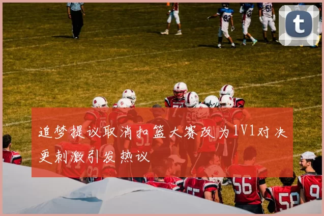 追梦提议取消扣篮大赛改为1V1对决更刺激引发热议