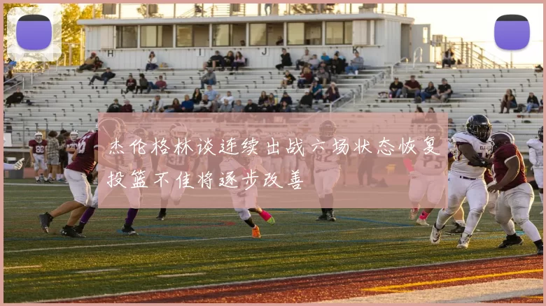 杰伦格林谈连续出战六场状态恢复投篮不佳将逐步改善