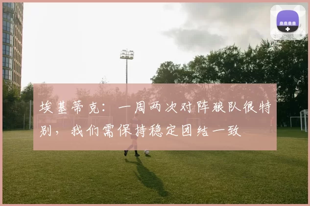 埃基蒂克：一周两次对阵狼队很特别，我们需保持稳定团结一致