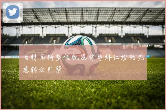 马特乌斯坚信凯恩将与拜仁续约无意转会巴萨