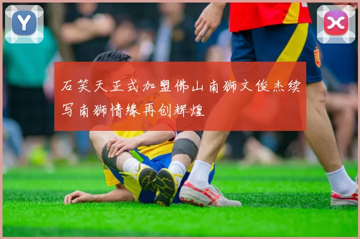 石笑天正式加盟佛山南狮文俊杰续写南狮情缘再创辉煌