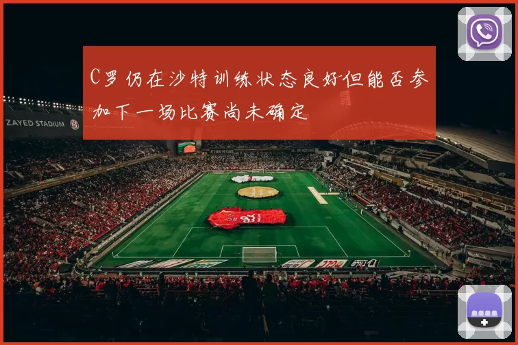 C罗仍在沙特训练状态良好但能否参加下一场比赛尚未确定