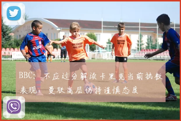 BBC：不应过分解读卡里克当前执教表现，曼联高层仍持谨慎态度