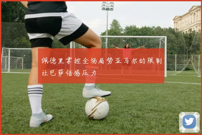 佩德里掌控全场局势亚马尔的限制让巴萨倍感压力