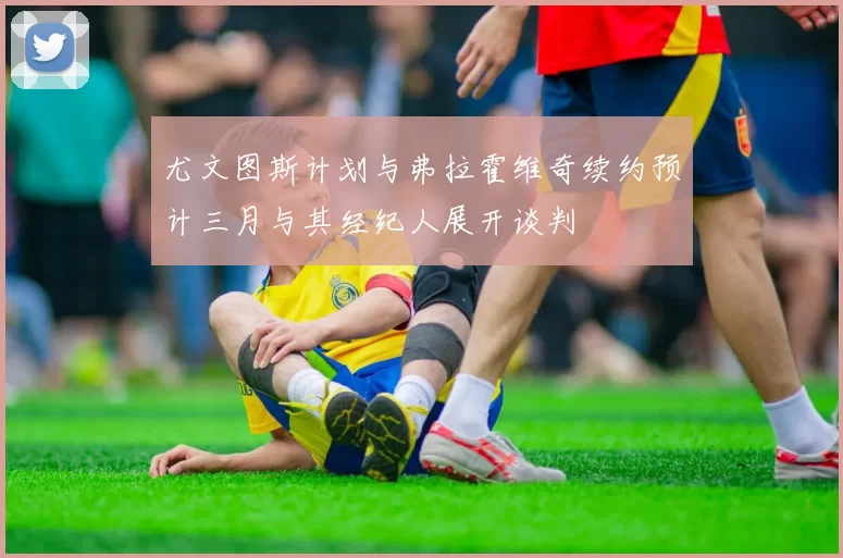 尤文图斯计划与弗拉霍维奇续约预计三月与其经纪人展开谈判