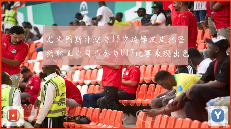 尤文图斯计划与15岁边锋皮皮托签约职业合同已参与U17比赛表现出色
