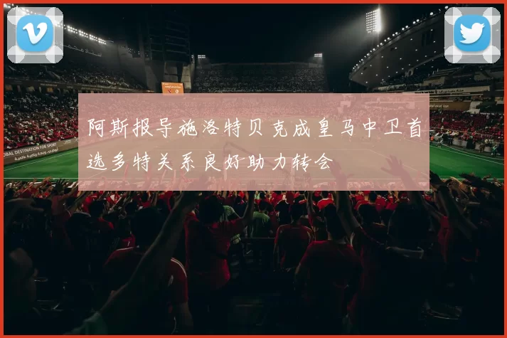 阿斯报导施洛特贝克成皇马中卫首选多特关系良好助力转会