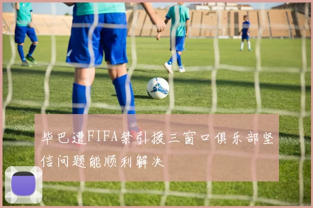 毕巴遭FIFA禁引援三窗口俱乐部坚信问题能顺利解决