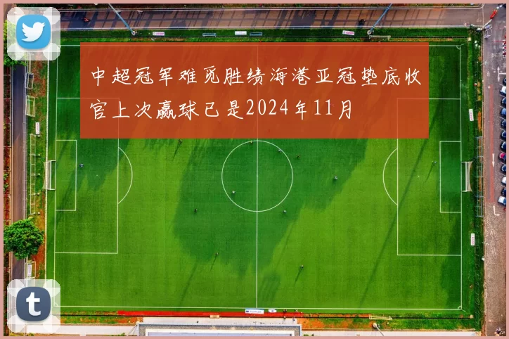 中超冠军难觅胜绩海港亚冠垫底收官上次赢球已是2024年11月