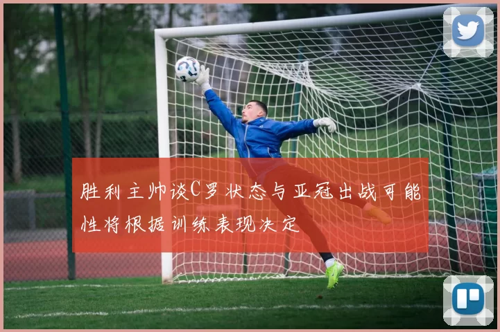 胜利主帅谈C罗状态与亚冠出战可能性将根据训练表现决定