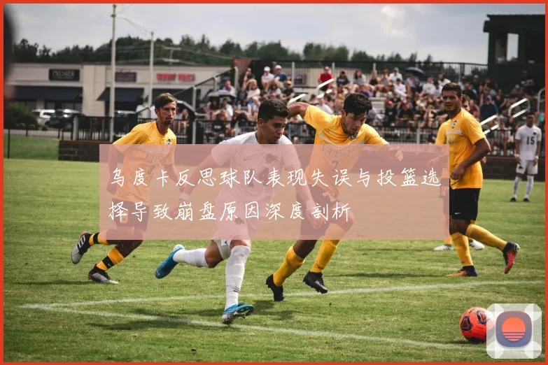 乌度卡反思球队表现失误与投篮选择导致崩盘原因深度剖析