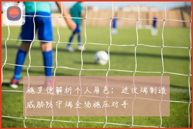 施罗德解析个人角色：进攻端制造威胁防守端全场施压对手