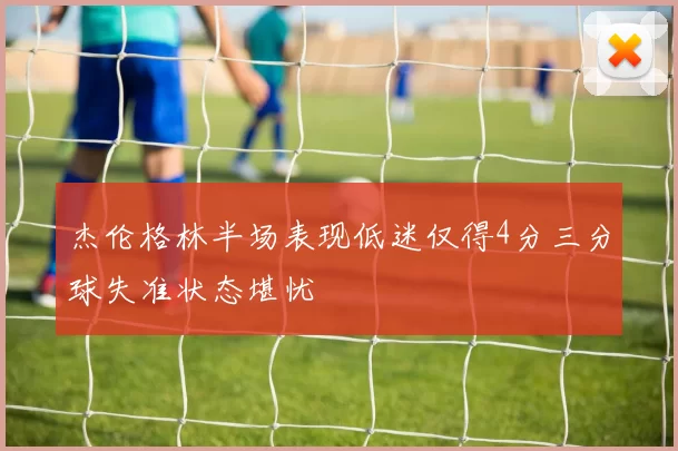 杰伦格林半场表现低迷仅得4分三分球失准状态堪忧