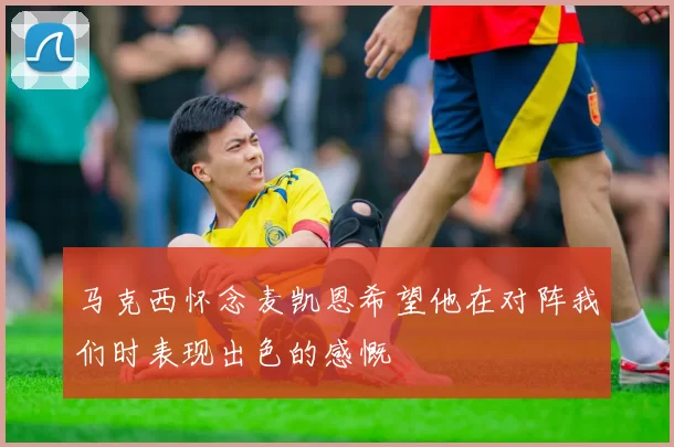 马克西怀念麦凯恩希望他在对阵我们时表现出色的感慨
