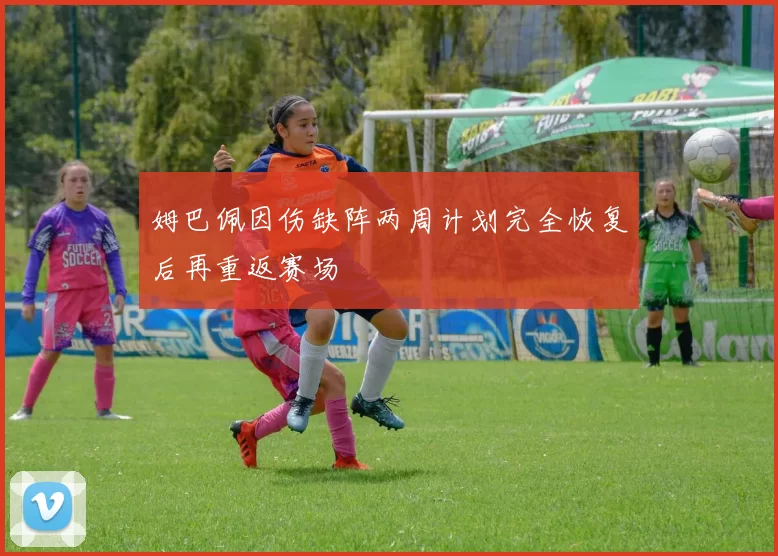 姆巴佩因伤缺阵两周计划完全恢复后再重返赛场