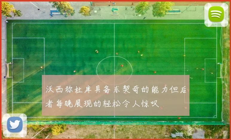 沃西称杜库具备东契奇的能力但后者每晚展现的轻松令人惊叹