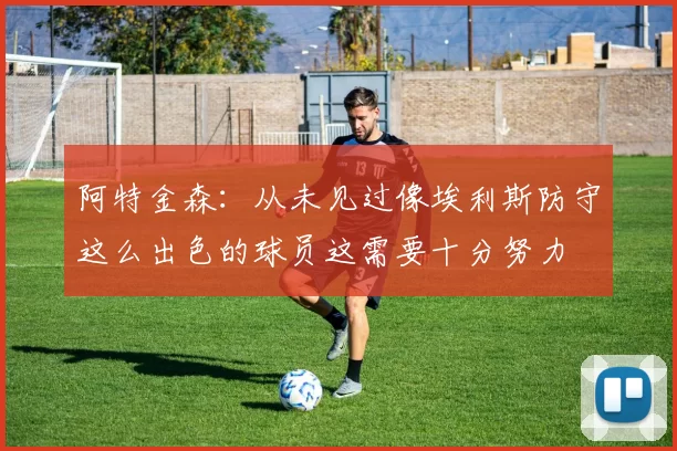 阿特金森：从未见过像埃利斯防守这么出色的球员这需要十分努力