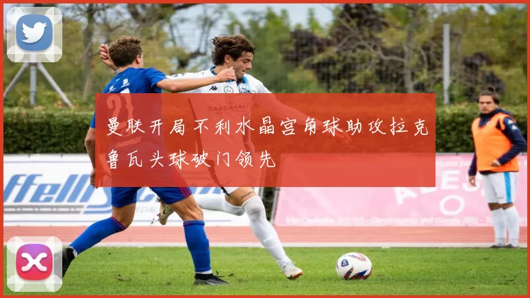 曼联开局不利水晶宫角球助攻拉克鲁瓦头球破门领先