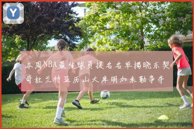 本周NBA最佳球员提名名单揭晓东契奇杜兰特亚历山大库明加米勒争夺荣誉