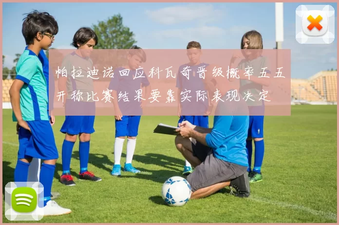 帕拉迪诺回应科瓦奇晋级概率五五开称比赛结果要靠实际表现决定