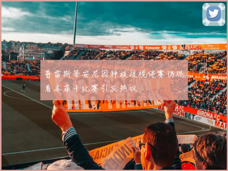 普雷斯蒂安尼因种族歧视停赛仍观看本菲卡比赛引发热议