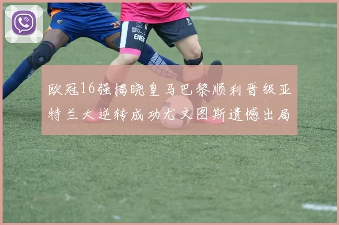 欧冠16强揭晓皇马巴黎顺利晋级亚特兰大逆转成功尤文图斯遗憾出局