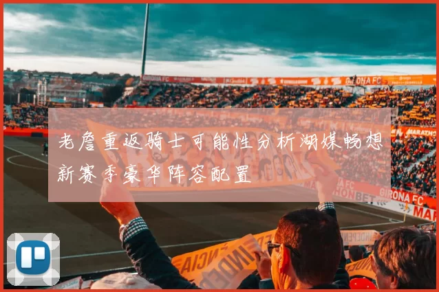 老詹重返骑士可能性分析湖媒畅想新赛季豪华阵容配置