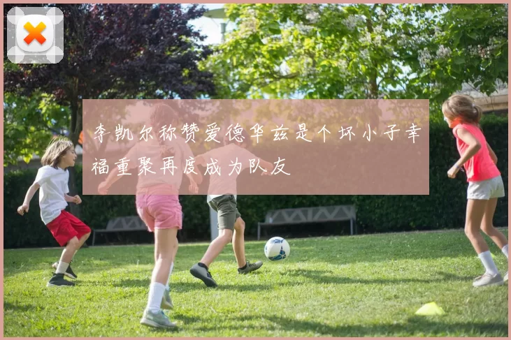 李凯尔称赞爱德华兹是个坏小子幸福重聚再度成为队友