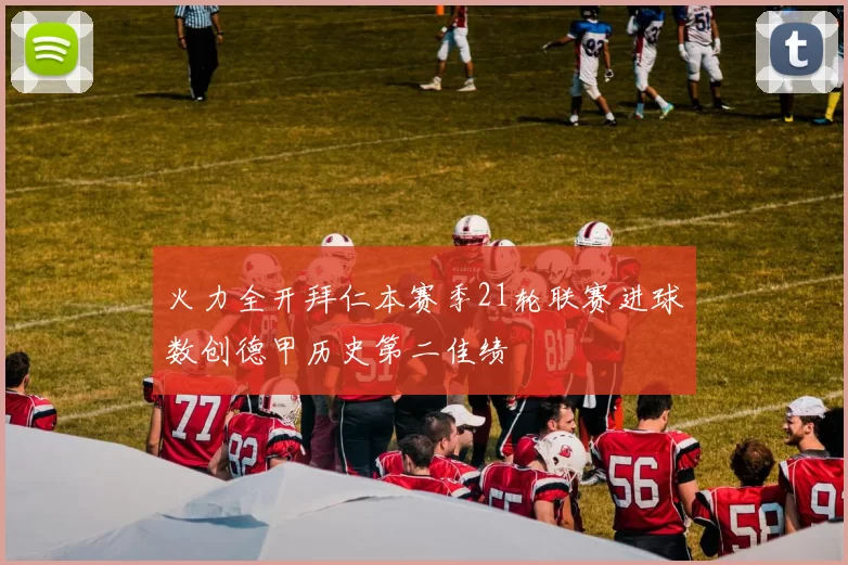 火力全开拜仁本赛季21轮联赛进球数创德甲历史第二佳绩