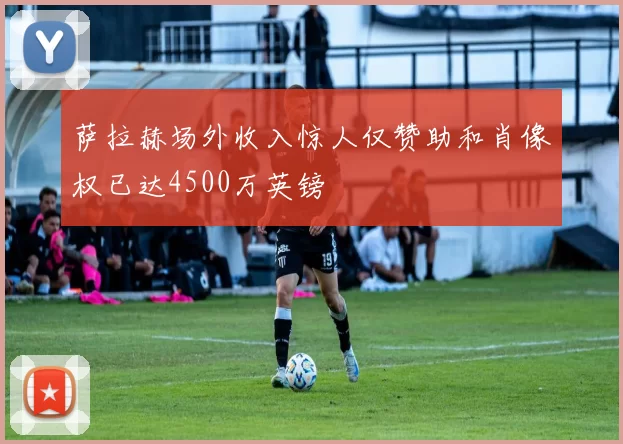 萨拉赫场外收入惊人仅赞助和肖像权已达4500万英镑