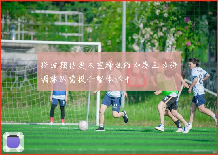 斯波期待更衣室释放附加赛压力强调球队需提升整体水平
