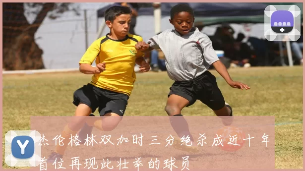 杰伦格林双加时三分绝杀成近十年首位再现此壮举的球员