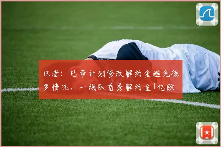 记者：巴萨计划修改解约金避免德罗情况，一线队首秀解约金1亿欧